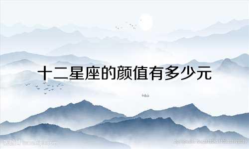 十二星座的颜值有多少元