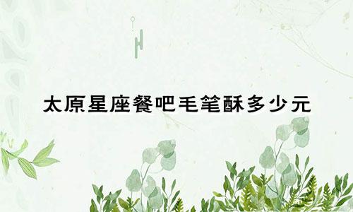 太原星座餐吧毛笔酥多少元