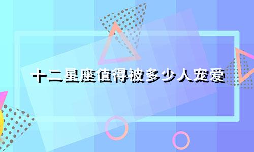 十二星座值得被多少人宠爱