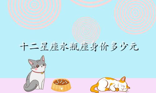 十二星座水瓶座身价多少元