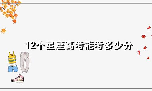 12个星座高考能考多少分