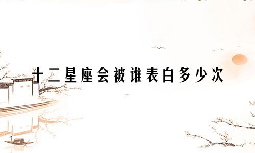 十二星座会被谁表白多少次