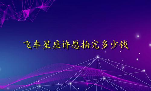 飞车星座许愿抽完多少钱