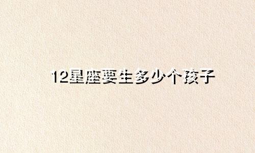 12星座要生多少个孩子
