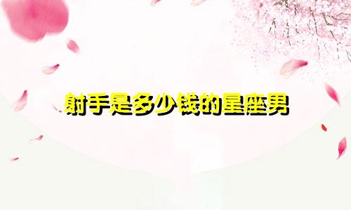 射手是多少钱的星座男