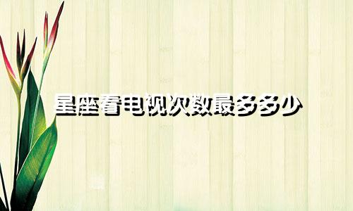 星座看电视次数最多多少
