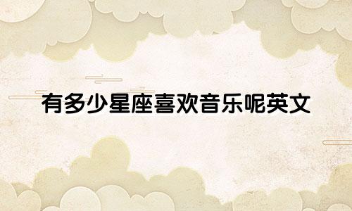 有多少星座喜欢音乐呢英文