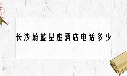 长沙蔚蓝星座酒店电话多少