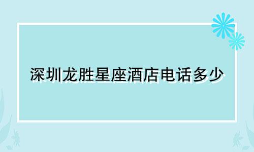 深圳龙胜星座酒店电话多少