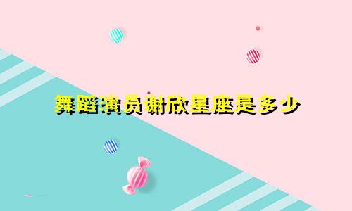 舞蹈演员谢欣星座是多少