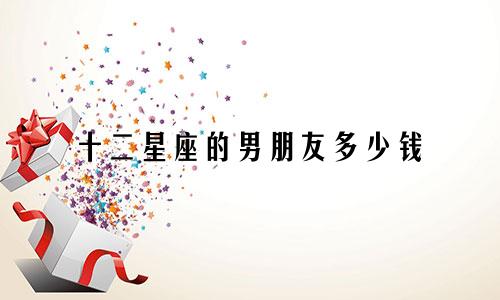 十二星座的男朋友多少钱