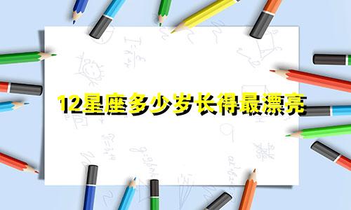12星座多少岁长得最漂亮
