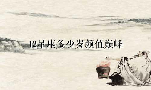 12星座多少岁颜值巅峰