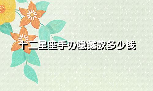 十二星座手办隐藏款多少钱