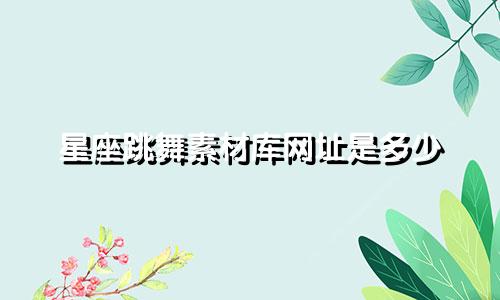 星座跳舞素材库网址是多少