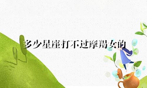 多少星座打不过摩羯女的