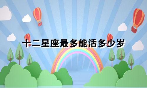 十二星座最多能活多少岁