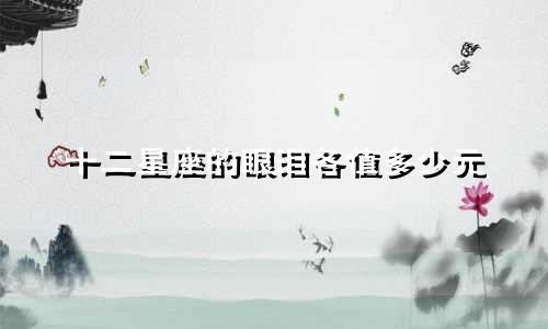 十二星座的眼泪各值多少元