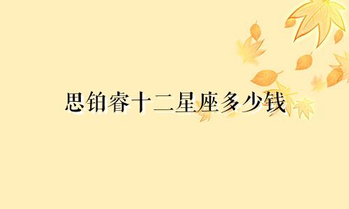 思铂睿十二星座多少钱