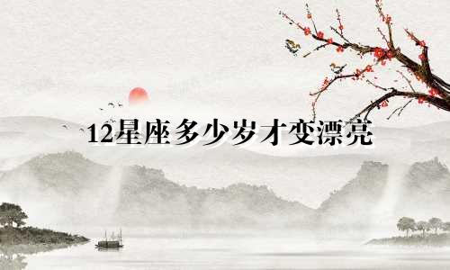 12星座多少岁才变漂亮