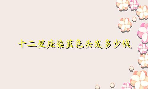 十二星座染蓝色头发多少钱
