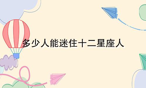多少人能迷住十二星座人