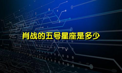 肖战的五号星座是多少