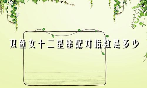 双鱼女十二星座配对指数是多少