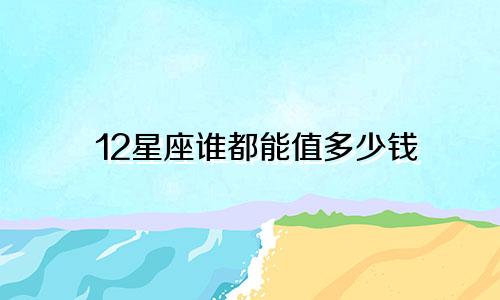 12星座谁都能值多少钱