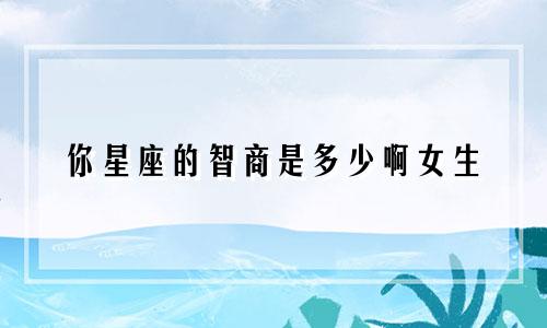 你星座的智商是多少啊女生