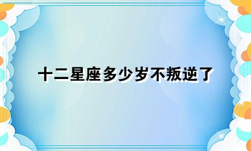 十二星座多少岁不叛逆了