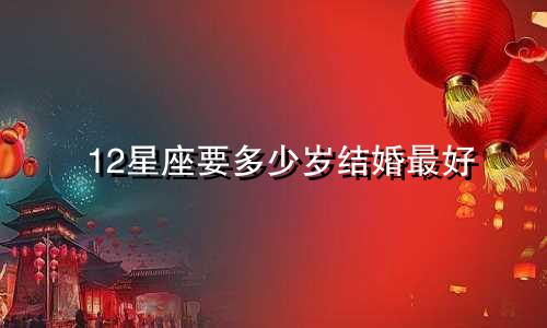 12星座要多少岁结婚最好