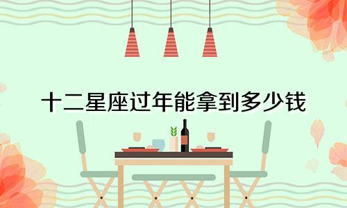 十二星座过年能拿到多少钱