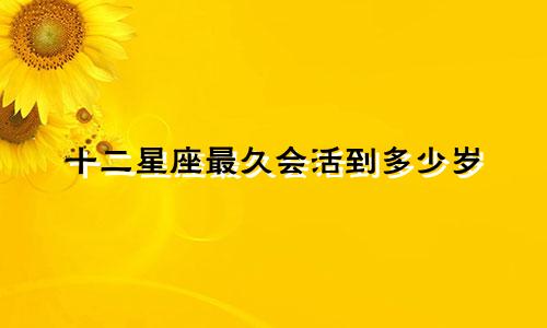 十二星座最久会活到多少岁