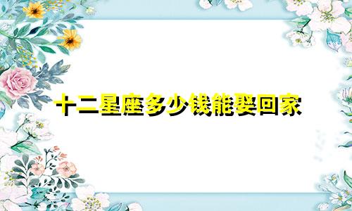 十二星座多少钱能娶回家