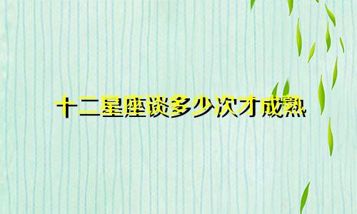 十二星座谈多少次才成熟