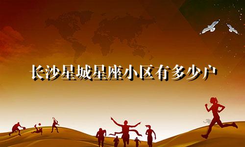 长沙星城星座小区有多少户