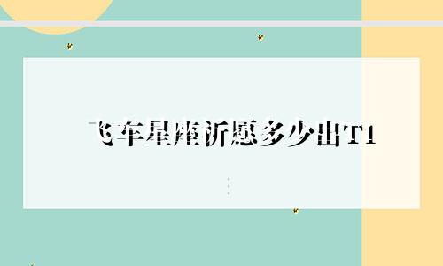 飞车星座祈愿多少出T1