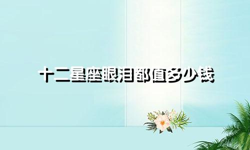 十二星座眼泪都值多少钱