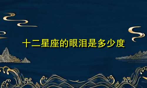 十二星座的眼泪是多少度