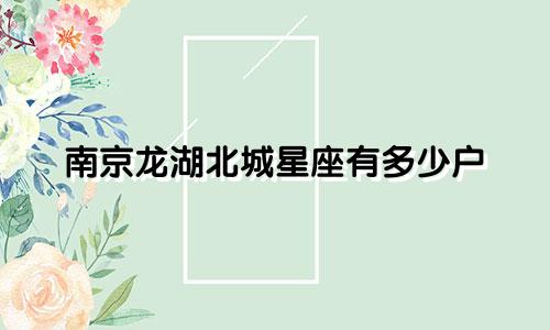南京龙湖北城星座有多少户