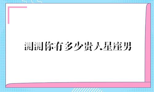 测测你有多少贵人星座男