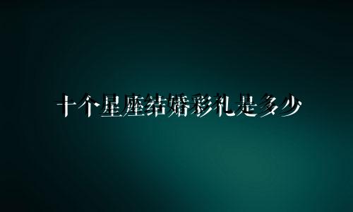 十个星座结婚彩礼是多少