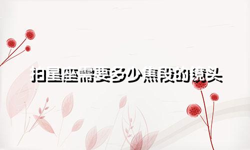 拍星座需要多少焦段的镜头