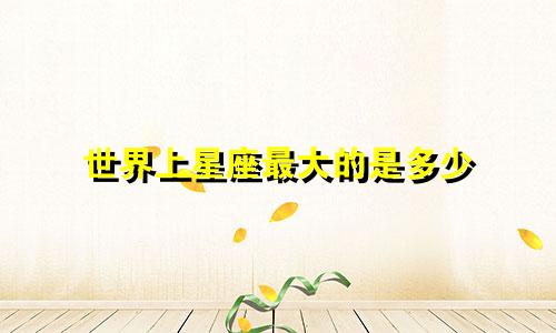 世界上星座最大的是多少
