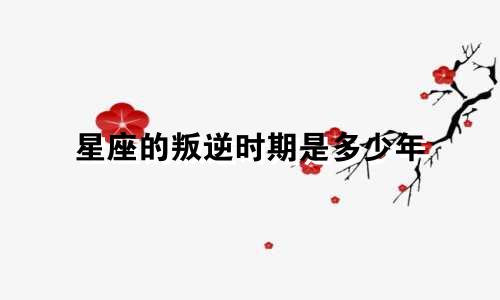 星座的叛逆时期是多少年