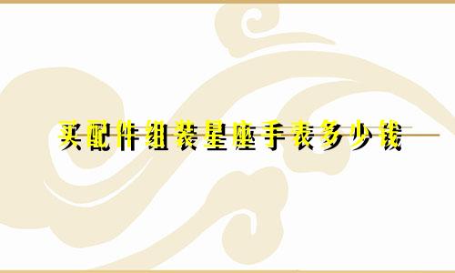 买配件组装星座手表多少钱