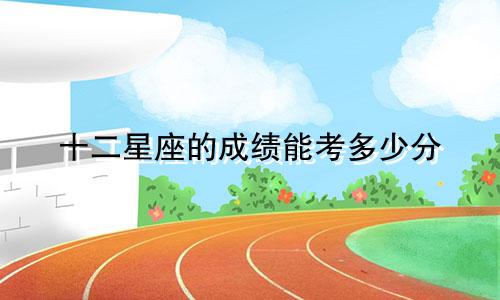 十二星座的成绩能考多少分