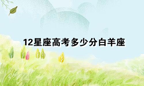 12星座高考多少分白羊座