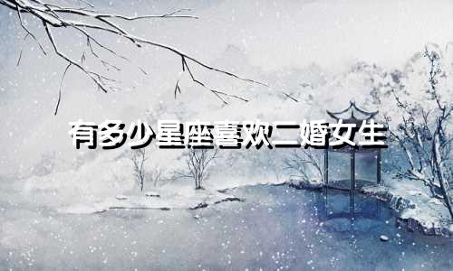 有多少星座喜欢二婚女生
